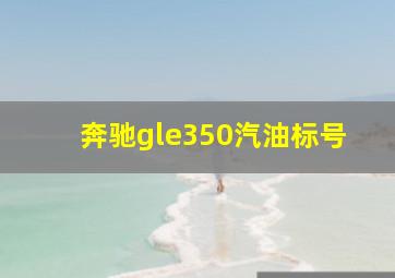 奔驰gle350汽油标号