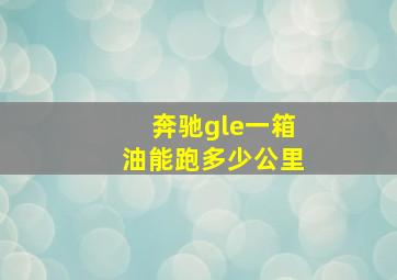 奔驰gle一箱油能跑多少公里