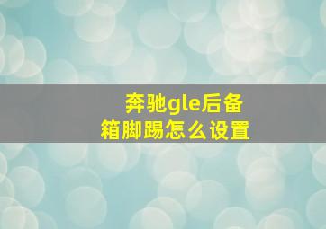 奔驰gle后备箱脚踢怎么设置