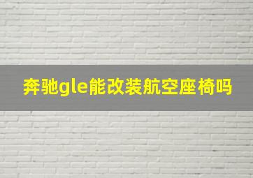 奔驰gle能改装航空座椅吗