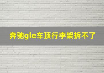 奔驰gle车顶行李架拆不了