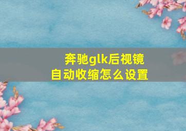 奔驰glk后视镜自动收缩怎么设置