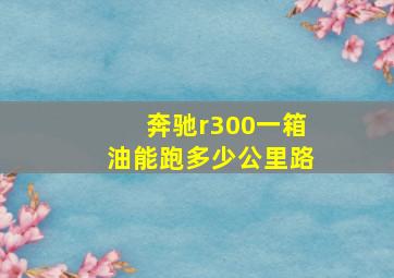 奔驰r300一箱油能跑多少公里路