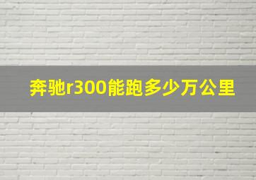 奔驰r300能跑多少万公里