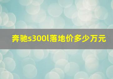 奔驰s300l落地价多少万元