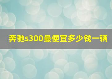 奔驰s300最便宜多少钱一辆