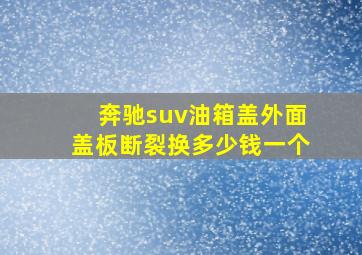 奔驰suv油箱盖外面盖板断裂换多少钱一个