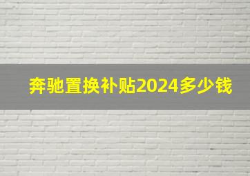 奔驰置换补贴2024多少钱