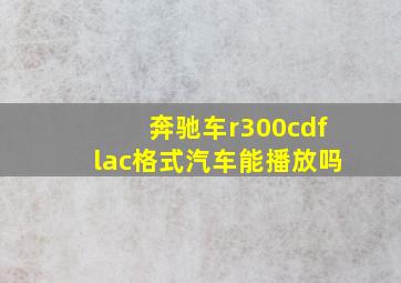 奔驰车r300cdflac格式汽车能播放吗