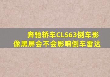 奔驰轿车CLS63倒车影像黑屏会不会影响倒车雷达