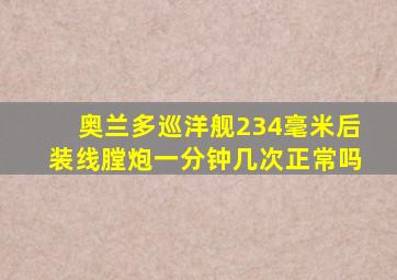 奥兰多巡洋舰234毫米后装线膛炮一分钟几次正常吗