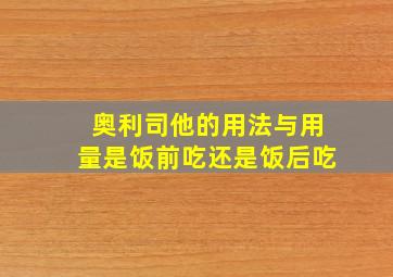 奥利司他的用法与用量是饭前吃还是饭后吃