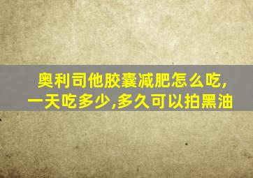 奥利司他胶囊减肥怎么吃,一天吃多少,多久可以拍黑油