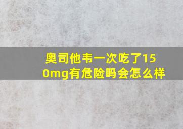 奥司他韦一次吃了150mg有危险吗会怎么样