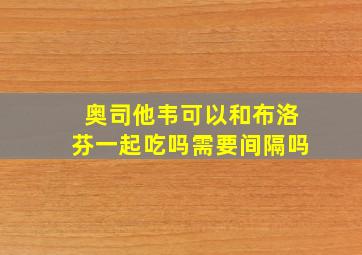 奥司他韦可以和布洛芬一起吃吗需要间隔吗