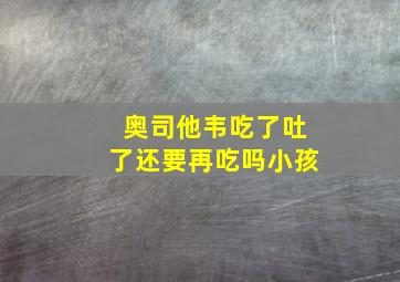 奥司他韦吃了吐了还要再吃吗小孩