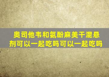 奥司他韦和氨酚麻美干混悬剂可以一起吃吗可以一起吃吗