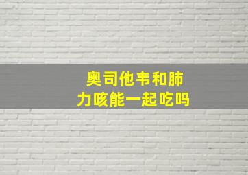 奥司他韦和肺力咳能一起吃吗