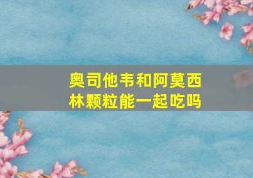 奥司他韦和阿莫西林颗粒能一起吃吗