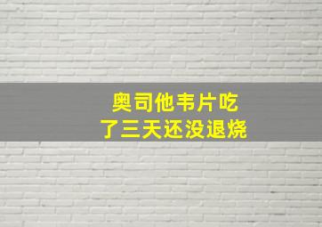 奥司他韦片吃了三天还没退烧