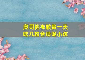 奥司他韦胶囊一天吃几粒合适呢小孩