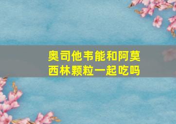 奥司他韦能和阿莫西林颗粒一起吃吗