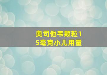 奥司他韦颗粒15毫克小儿用量