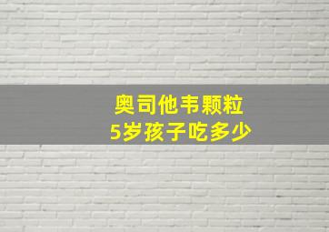 奥司他韦颗粒5岁孩子吃多少