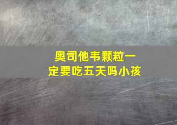 奥司他韦颗粒一定要吃五天吗小孩