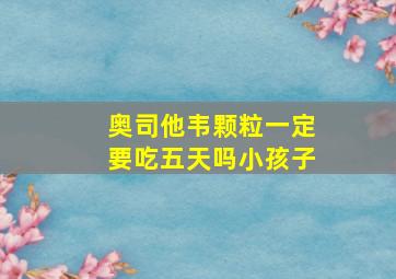 奥司他韦颗粒一定要吃五天吗小孩子