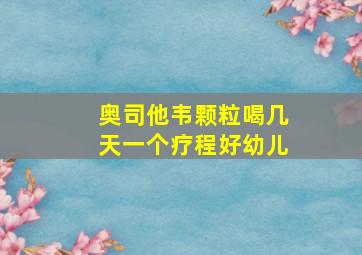 奥司他韦颗粒喝几天一个疗程好幼儿