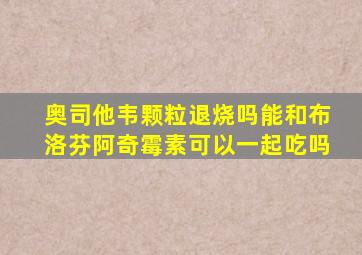 奥司他韦颗粒退烧吗能和布洛芬阿奇霉素可以一起吃吗