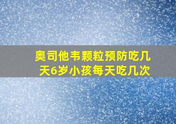 奥司他韦颗粒预防吃几天6岁小孩每天吃几次