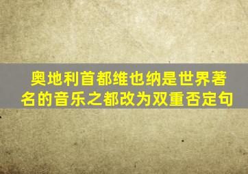 奥地利首都维也纳是世界著名的音乐之都改为双重否定句