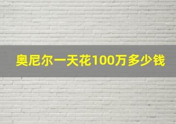 奥尼尔一天花100万多少钱