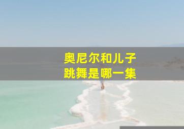 奥尼尔和儿子跳舞是哪一集