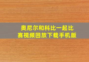 奥尼尔和科比一起比赛视频回放下载手机版