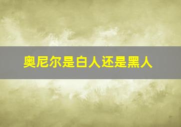 奥尼尔是白人还是黑人