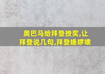 奥巴马给拜登授奖,让拜登说几句,拜登嫌啰嗦