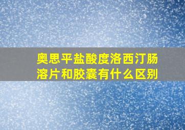 奥思平盐酸度洛西汀肠溶片和胶囊有什么区别