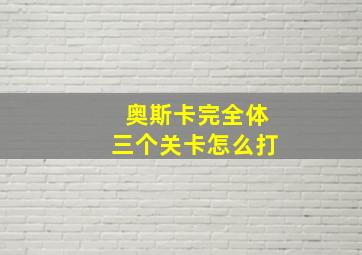 奥斯卡完全体三个关卡怎么打