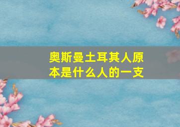 奥斯曼土耳其人原本是什么人的一支