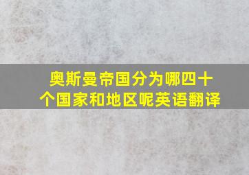 奥斯曼帝国分为哪四十个国家和地区呢英语翻译