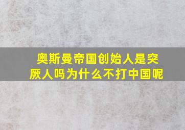 奥斯曼帝国创始人是突厥人吗为什么不打中国呢