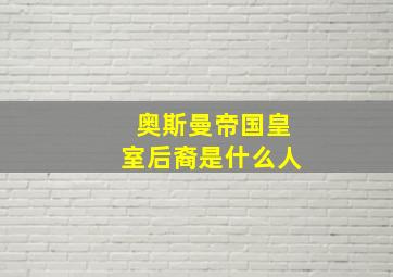 奥斯曼帝国皇室后裔是什么人