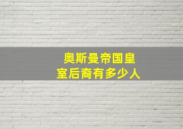 奥斯曼帝国皇室后裔有多少人