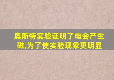 奥斯特实验证明了电会产生磁,为了使实验现象更明显