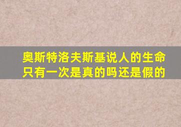 奥斯特洛夫斯基说人的生命只有一次是真的吗还是假的