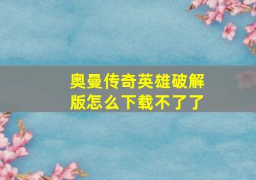 奥曼传奇英雄破解版怎么下载不了了