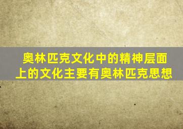 奥林匹克文化中的精神层面上的文化主要有奥林匹克思想